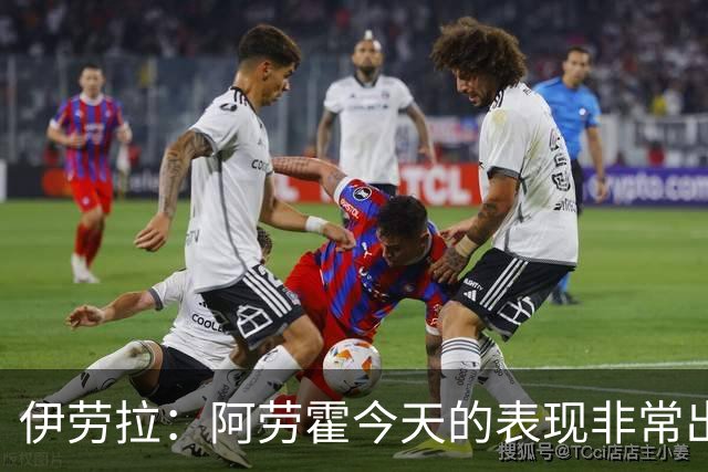 伊劳拉：阿劳霍今天的表现非常出色，他配得上所有的赞誉