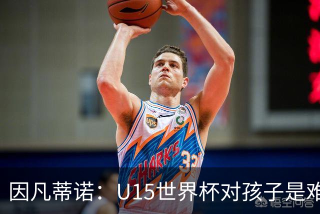 因凡蒂诺：U15世界杯对孩子是难忘经历，他们有人未来会踢世界杯