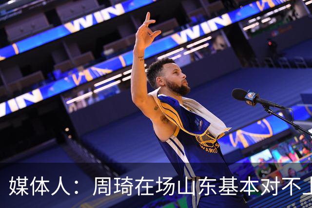 媒体人：周琦在场山东基本对不上，不在对方就围绕内线做文章