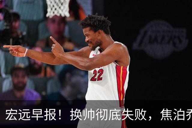 宏远早报！换帅彻底失败，焦泊乔伤情报告出炉，徐杰被弃用！