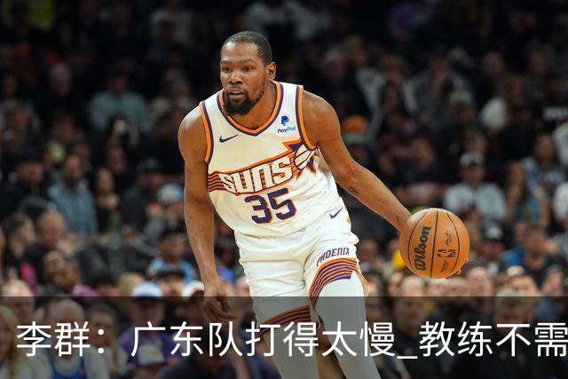 李群：广东队打得太慢 教练不需每一次战术都要琢磨 把比赛交给球员