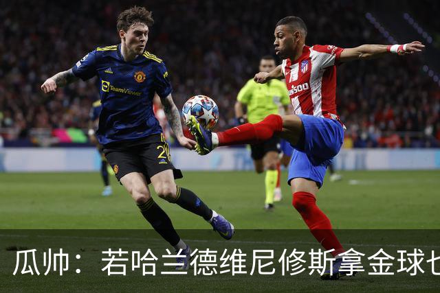 瓜帅：若哈兰德维尼修斯拿金球也是他们应得的
