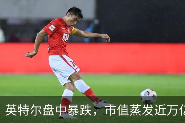 英特尔盘中暴跌，市值蒸发近万亿人民币