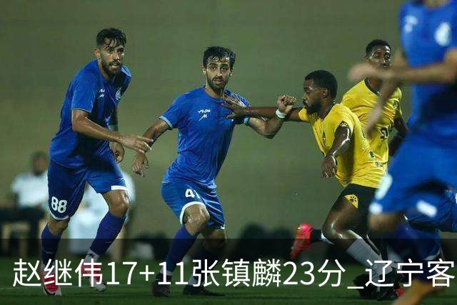赵继伟17+11张镇麟23分 辽宁客胜广厦总分2-2