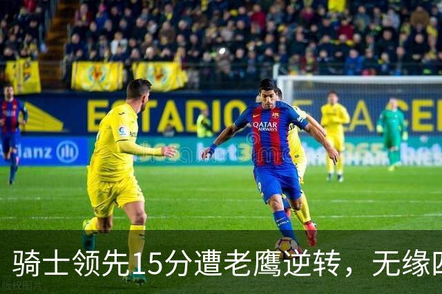 骑士领先15分遭老鹰逆转，无缘四连胜