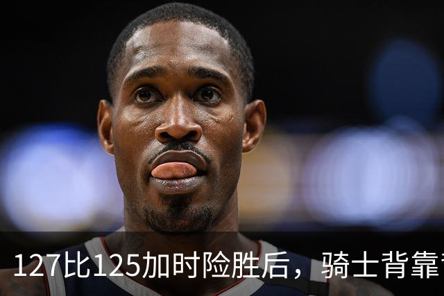 127比125加时险胜后，骑士背靠背迎战奇才
