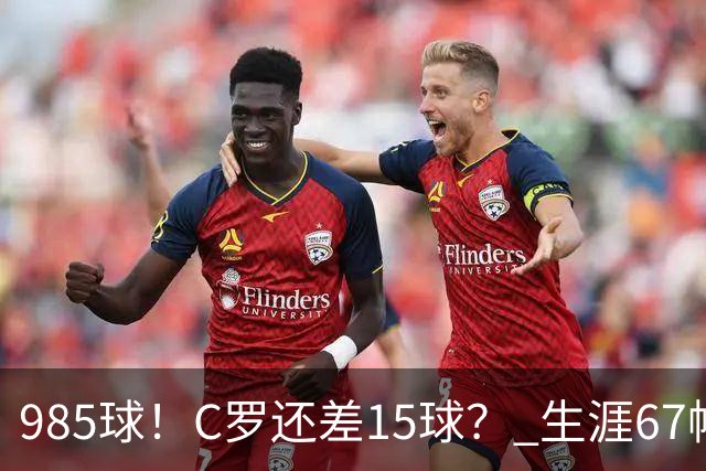 985球！C罗还差15球？ 生涯67帽+第11次完美帽子戏法